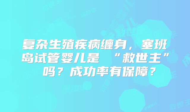 复杂生殖疾病缠身，塞班岛试管婴儿是 “救世主” 吗？成功率有保障？