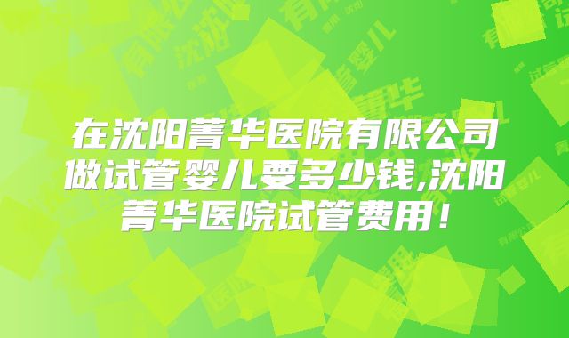 在沈阳菁华医院有限公司做试管婴儿要多少钱,沈阳菁华医院试管费用!