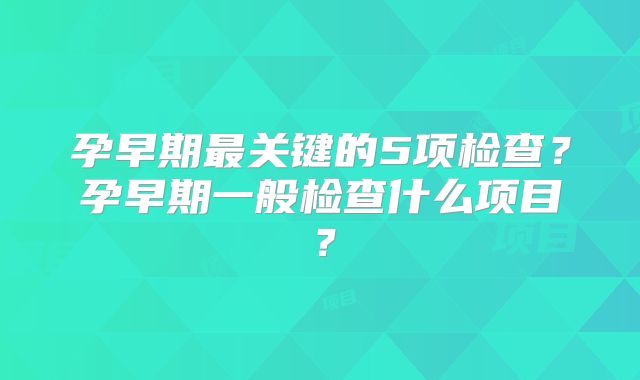 孕早期最关键的5项检查？孕早期一般检查什么项目？