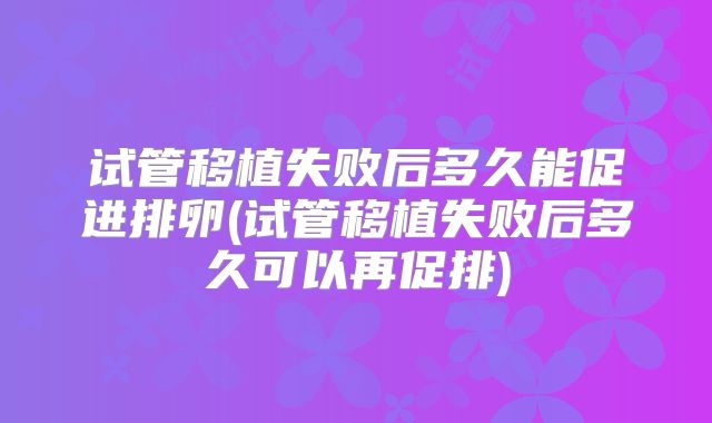 试管移植失败后多久能促进排卵(试管移植失败后多久可以再促排)