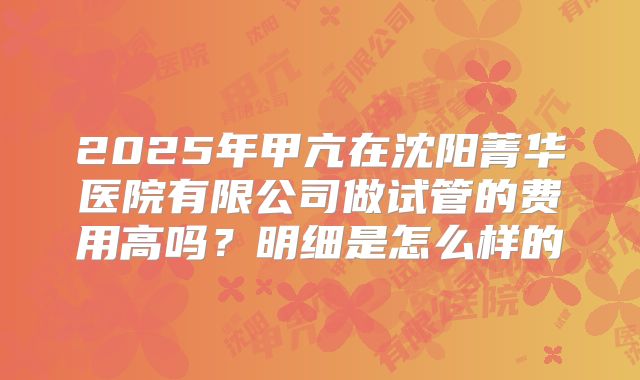 2025年甲亢在沈阳菁华医院有限公司做试管的费用高吗？明细是怎么样的