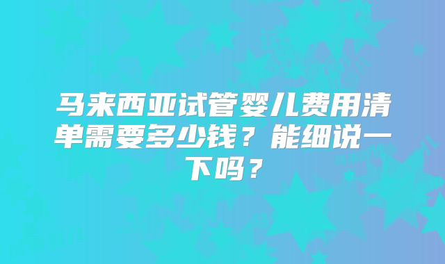 马来西亚试管婴儿费用清单需要多少钱？能细说一下吗？