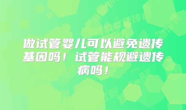 做试管婴儿可以避免遗传基因吗！试管能规避遗传病吗！