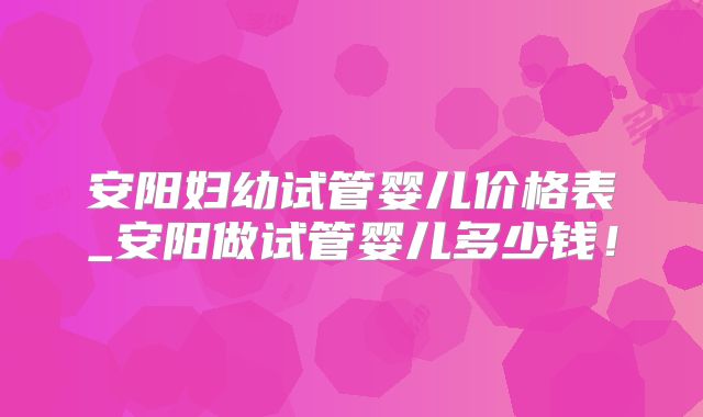 安阳妇幼试管婴儿价格表_安阳做试管婴儿多少钱！