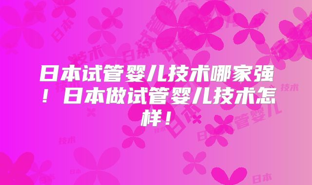 日本试管婴儿技术哪家强！日本做试管婴儿技术怎样！
