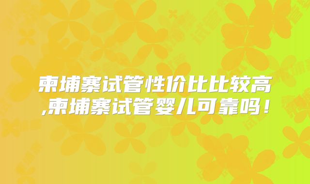 柬埔寨试管性价比比较高,柬埔寨试管婴儿可靠吗！