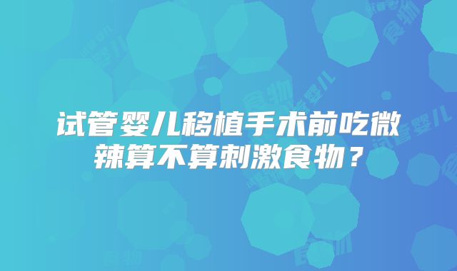 试管婴儿移植手术前吃微辣算不算刺激食物？