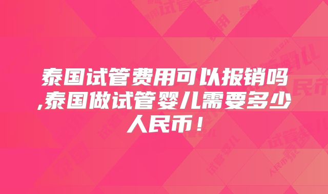 泰国试管费用可以报销吗,泰国做试管婴儿需要多少人民币！