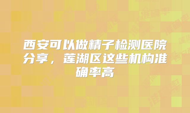 西安可以做精子检测医院分享，莲湖区这些机构准确率高