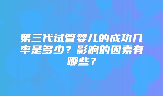 第三代试管婴儿的成功几率是多少？影响的因素有哪些？