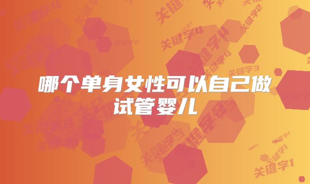 哪个单身女性可以自己做试管婴儿