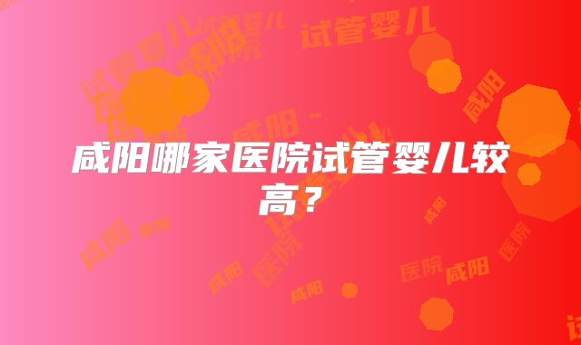 咸阳哪家医院试管婴儿较高？