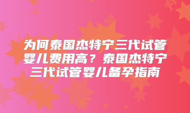 为何泰国杰特宁三代试管婴儿费用高?泰国杰特宁三代试管婴儿备孕指南