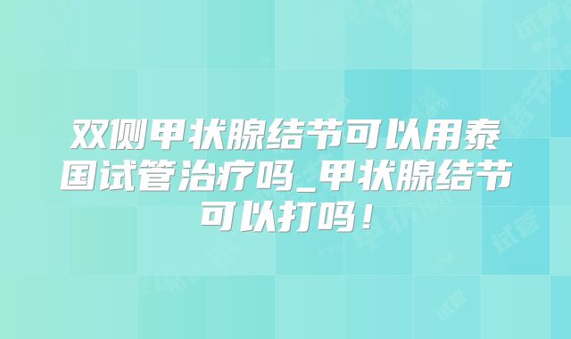 双侧甲状腺结节可以用泰国试管治疗吗_甲状腺结节可以打吗!