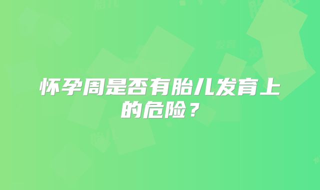 怀孕周是否有胎儿发育上的危险?