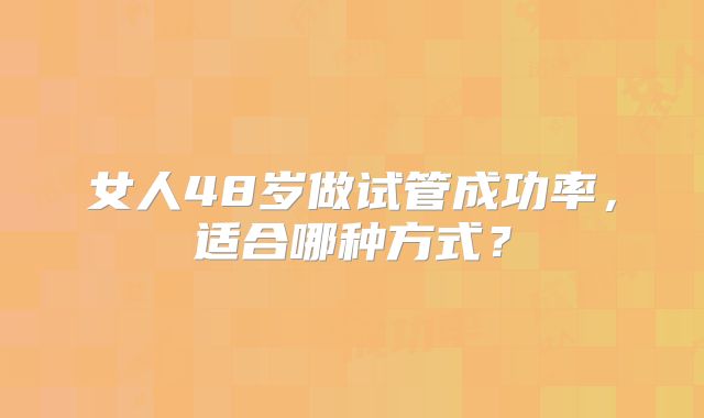 女人48岁做试管成功率,适合哪种方式?