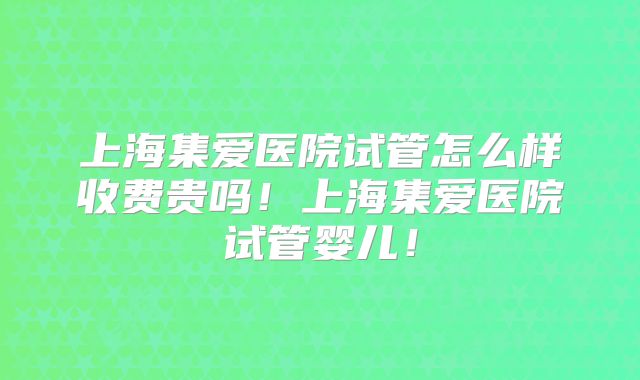 上海集爱医院试管怎么样收费贵吗!上海集爱医院试管婴儿!