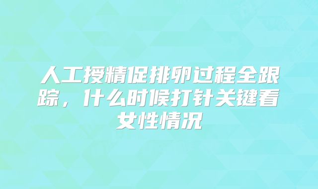 人工授精促排卵过程全跟踪，什么时候打针关键看女性情况