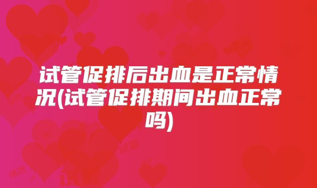 试管促排后出血是正常情况(试管促排期间出血正常吗)