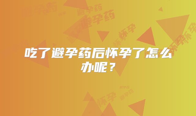 吃了避孕药后怀孕了怎么办呢？