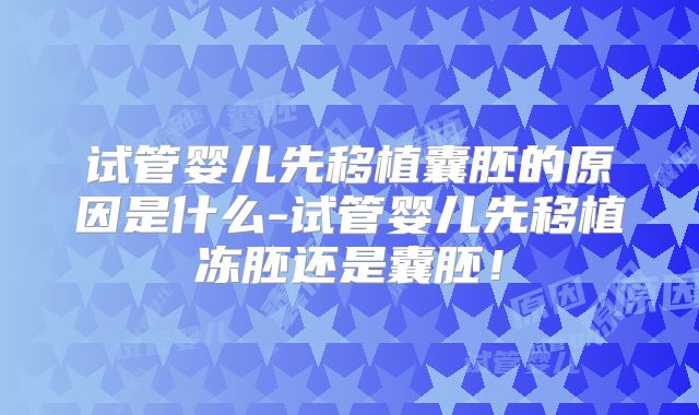 试管婴儿先移植囊胚的原因是什么-试管婴儿先移植冻胚还是囊胚！