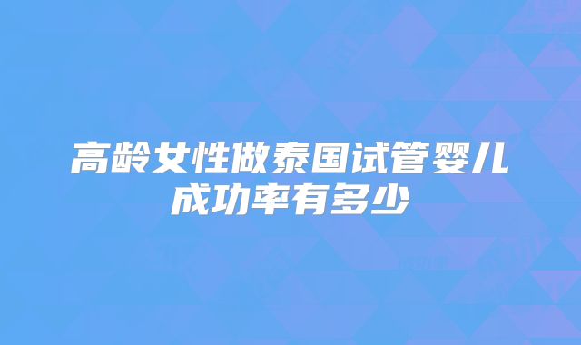 高龄女性做泰国试管婴儿成功率有多少