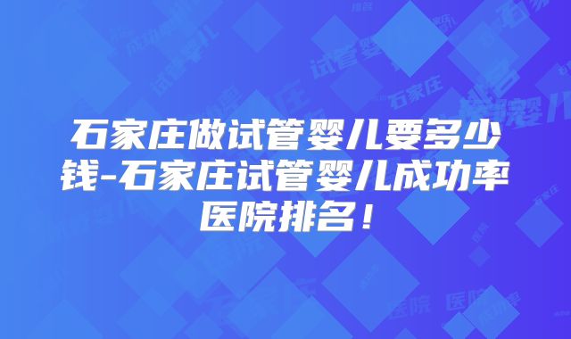 石家庄做试管婴儿要多少钱-石家庄试管婴儿成功率医院排名!