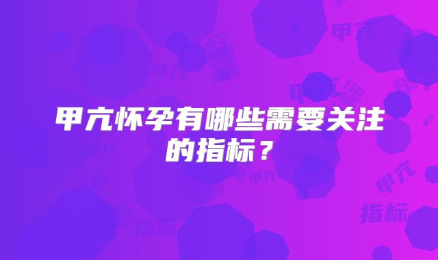 甲亢怀孕有哪些需要关注的指标？
