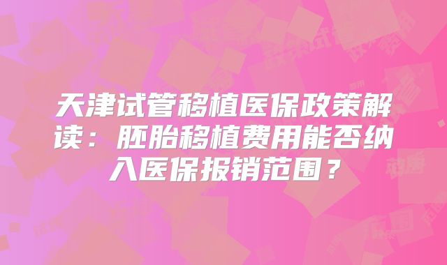 天津试管移植医保政策解读：胚胎移植费用能否纳入医保报销范围？