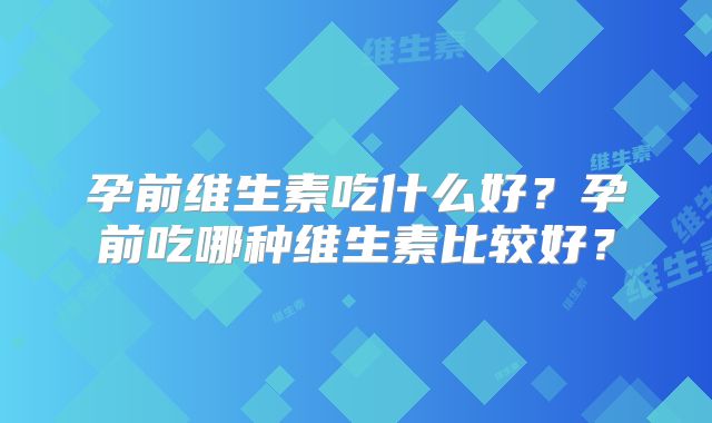 孕前维生素吃什么好？孕前吃哪种维生素比较好？