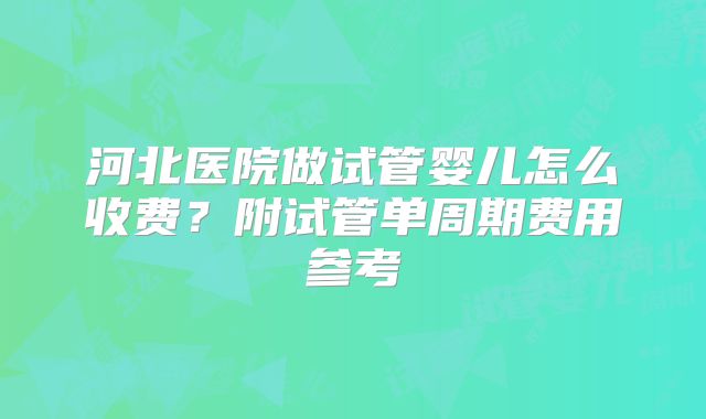 河北医院做试管婴儿怎么收费？附试管单周期费用参考