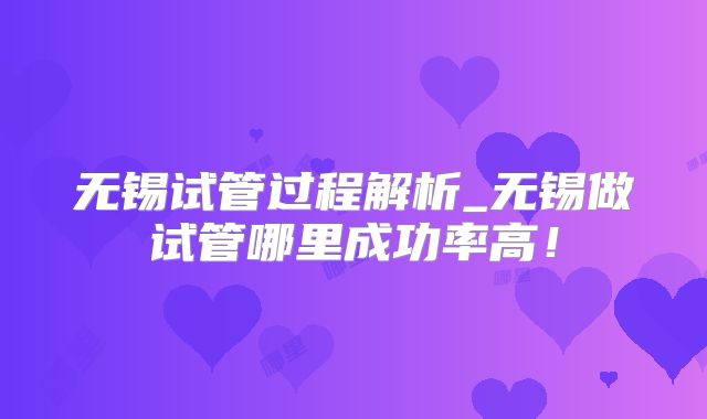 无锡试管过程解析_无锡做试管哪里成功率高!