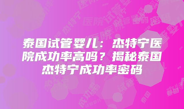 泰国试管婴儿：杰特宁医院成功率高吗？揭秘泰国杰特宁成功率密码