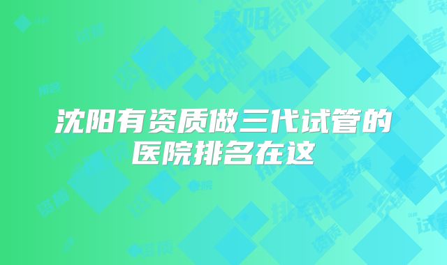 沈阳有资质做三代试管的医院排名在这