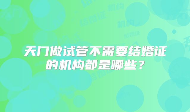 天门做试管不需要结婚证的机构都是哪些？