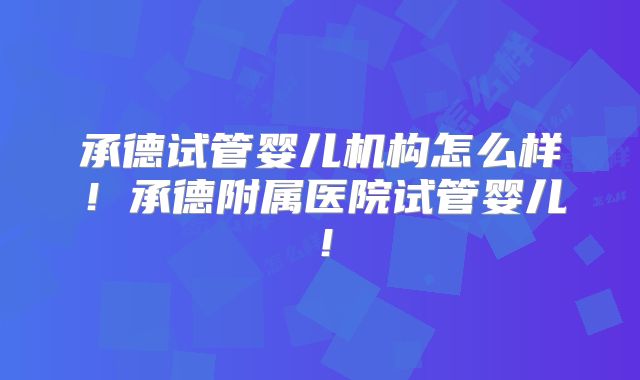 承德试管婴儿机构怎么样!承德附属医院试管婴儿!
