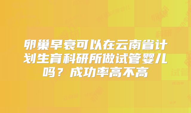 卵巢早衰可以在云南省计划生育科研所做试管婴儿吗?成功率高不高