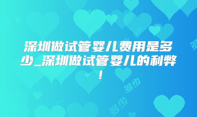 深圳做试管婴儿费用是多少_深圳做试管婴儿的利弊!