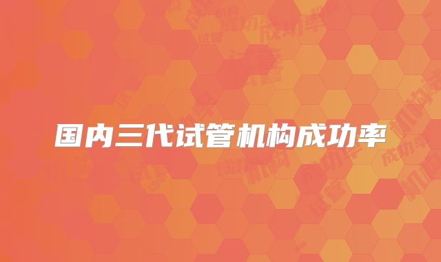 国内三代试管机构成功率