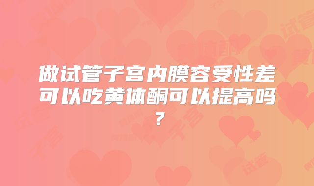 做试管子宫内膜容受性差可以吃黄体酮可以提高吗?