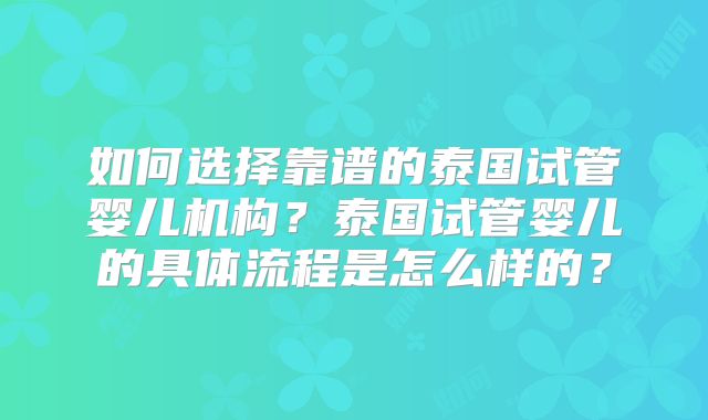 如何选择靠谱的泰国试管婴儿机构？泰国试管婴儿的具体流程是怎么样的？