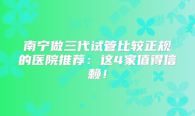 南宁做三代试管比较正规的医院推荐：这4家值得信赖！