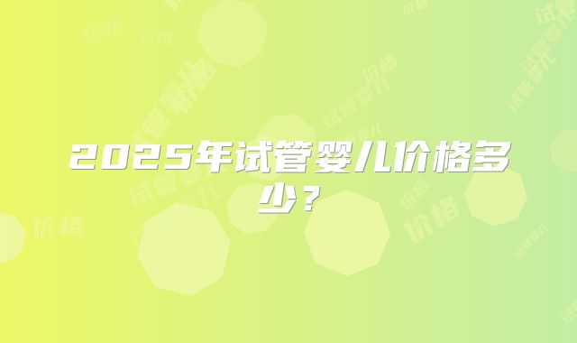 2025年试管婴儿价格多少？