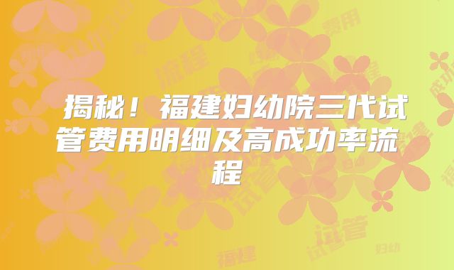 揭秘!福建妇幼院三代试管费用明细及高成功率流程
