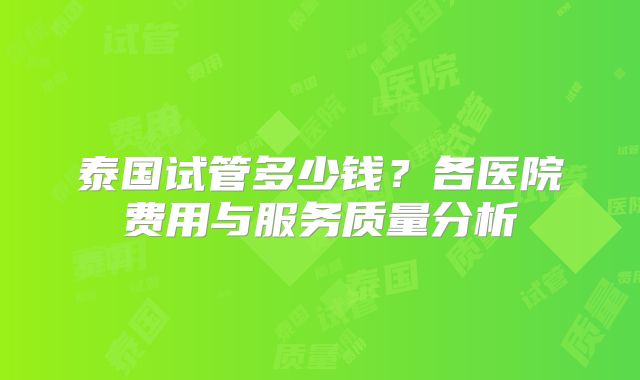 泰国试管多少钱？各医院费用与服务质量分析