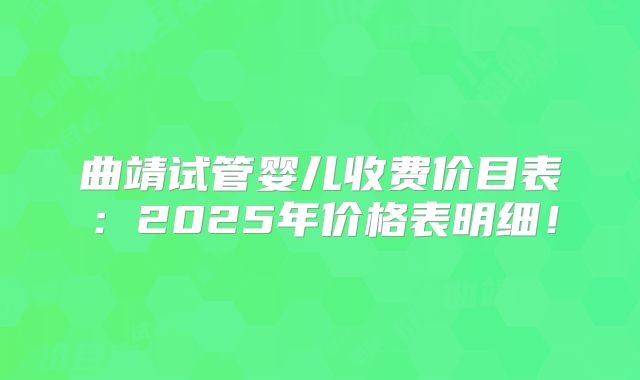 曲靖试管婴儿收费价目表：2025年价格表明细！