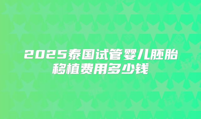 2025泰国试管婴儿胚胎移植费用多少钱