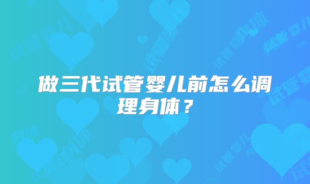 做三代试管婴儿前怎么调理身体?