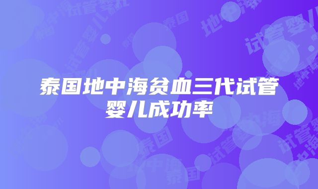 泰国地中海贫血三代试管婴儿成功率