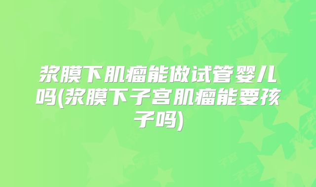 浆膜下肌瘤能做试管婴儿吗(浆膜下子宫肌瘤能要孩子吗)